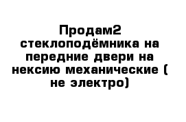  Продам2 стеклоподёмника на передние двери на нексию механические ( не электро)